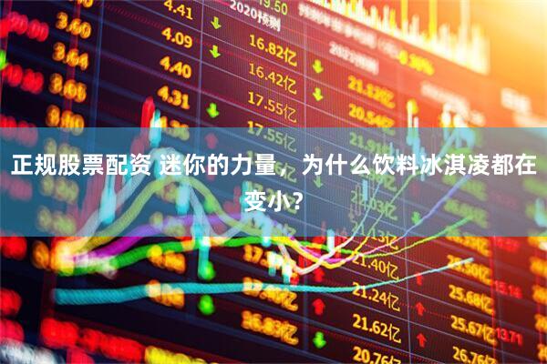 正规股票配资 迷你的力量，为什么饮料冰淇凌都在变小？
