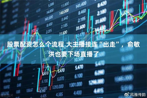 股票配资怎么个流程 大主播接连“出走”，俞敏洪也要下场直播了