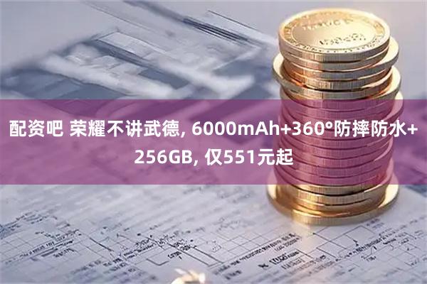 配资吧 荣耀不讲武德, 6000mAh+360°防摔防水+256GB, 仅551元起