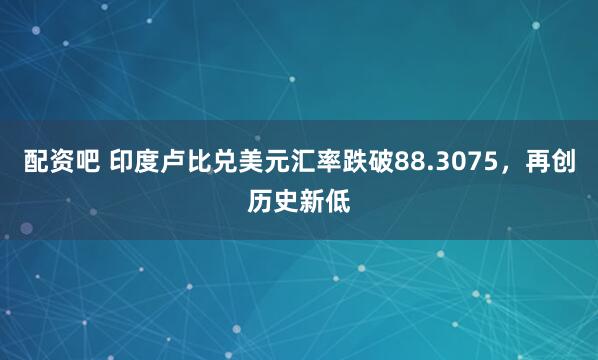配资吧 印度卢比兑美元汇率跌破88.3075，再创历史新低