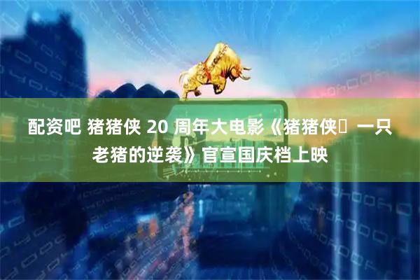 配资吧 猪猪侠 20 周年大电影《猪猪侠・一只老猪的逆袭》官宣国庆档上映
