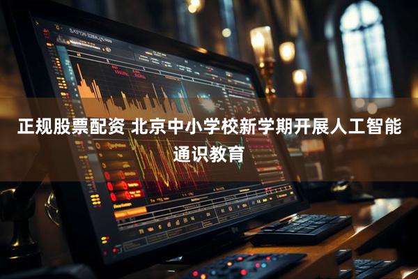 正规股票配资 北京中小学校新学期开展人工智能通识教育