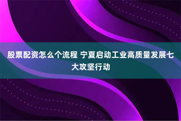 股票配资怎么个流程 宁夏启动工业高质量发展七大攻坚行动