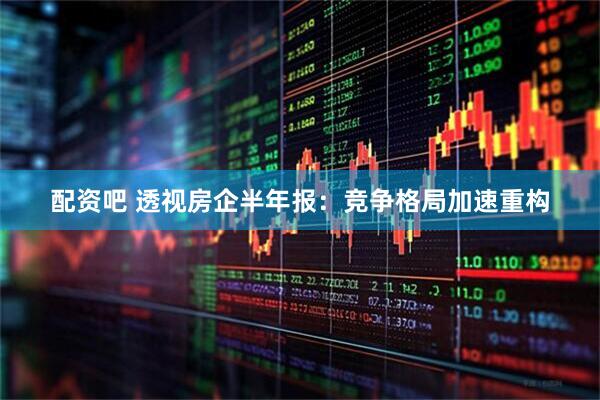 配资吧 透视房企半年报：竞争格局加速重构