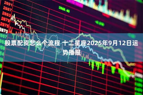 股票配资怎么个流程 十二星座2025年9月12日运势播报