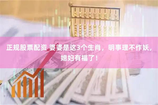 正规股票配资 婆婆是这3个生肖，明事理不作妖，媳妇有福了！