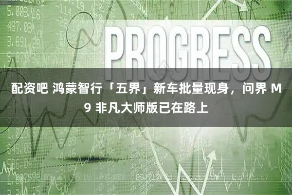 配资吧 鸿蒙智行「五界」新车批量现身，问界 M9 非凡大师版已在路上