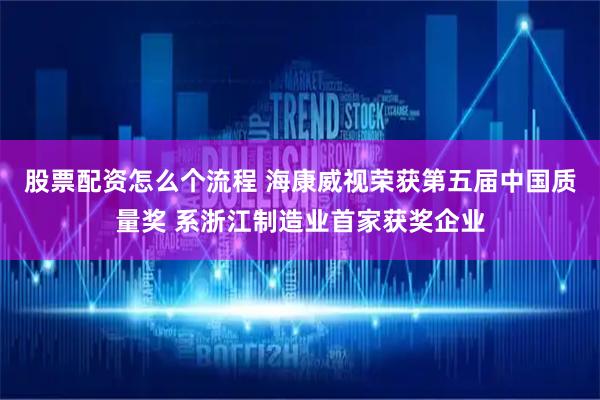 股票配资怎么个流程 海康威视荣获第五届中国质量奖 系浙江制造业首家获奖企业