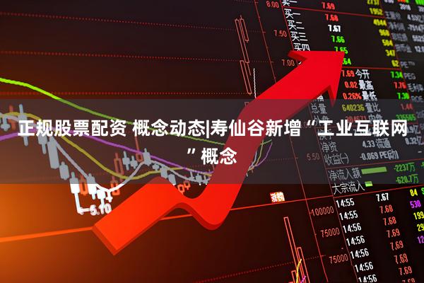 正规股票配资 概念动态|寿仙谷新增“工业互联网”概念