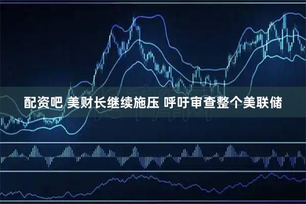 配资吧 美财长继续施压 呼吁审查整个美联储