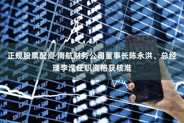 正规股票配资 南航财务公司董事长陈永洪、总经理李滢任职资格获核准