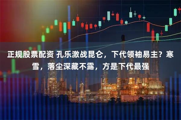 正规股票配资 孔乐激战昆仑，下代领袖易主？寒雪，落尘深藏不露，方是下代最强