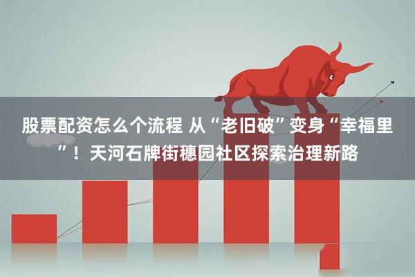 股票配资怎么个流程 从“老旧破”变身“幸福里”!天河石牌街穗园社区探索治理新路