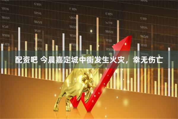 配资吧 今晨嘉定城中街发生火灾，幸无伤亡