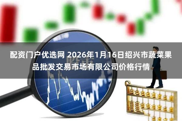 配资门户优选网 2026年1月16日绍兴市蔬菜果品批发交易市场有限公司价格行情