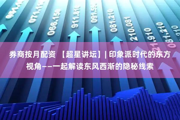 券商按月配资 【超星讲坛】| 印象派时代的东方视角——一起解读东风西渐的隐秘线索