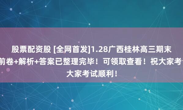 股票配资股 [全网首发]1.28广西桂林高三期末联考考前卷+解析+答案已整理完毕！可领取查看！祝大家考试顺利！
