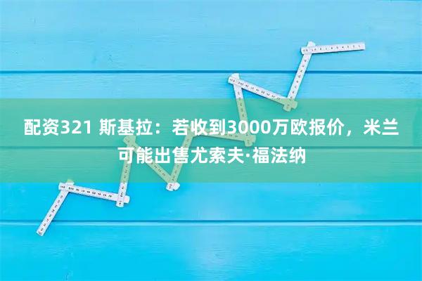 配资321 斯基拉：若收到3000万欧报价，米兰可能出售尤索夫·福法纳
