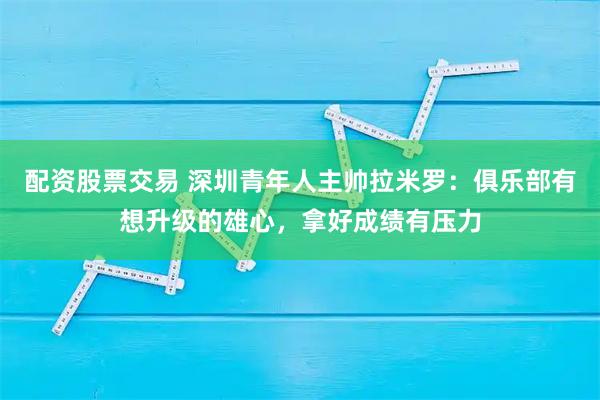 配资股票交易 深圳青年人主帅拉米罗:俱乐部有想升级的雄心,拿好成绩有压力