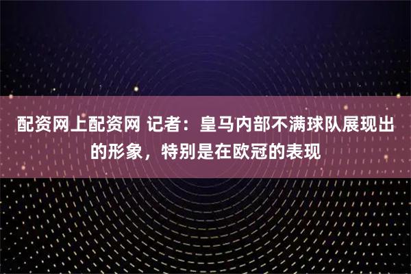 配资网上配资网 记者：皇马内部不满球队展现出的形象，特别是在欧冠的表现