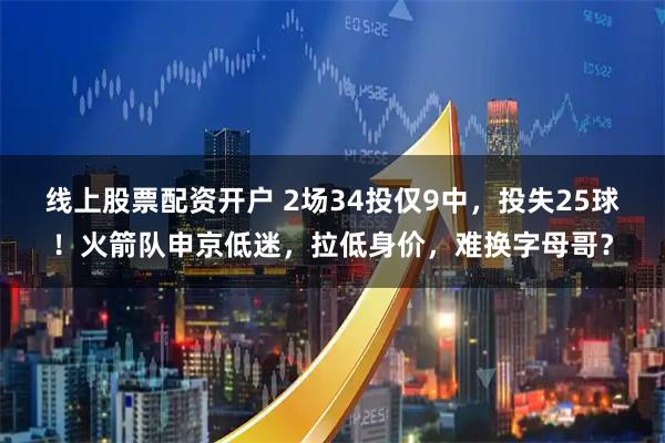 线上股票配资开户 2场34投仅9中，投失25球！火箭队申京低迷，拉低身价，难换字母哥？
