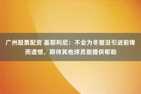 广州股票配资 基耶利尼：不会为冬窗没引进前锋而遗憾，期待其他球员能提供帮助