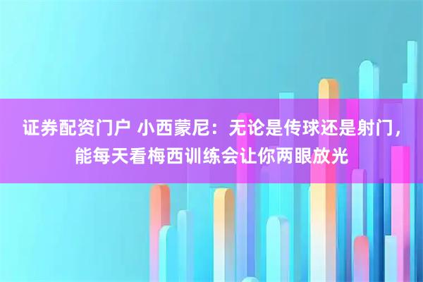 证券配资门户 小西蒙尼：无论是传球还是射门，能每天看梅西训练会让你两眼放光