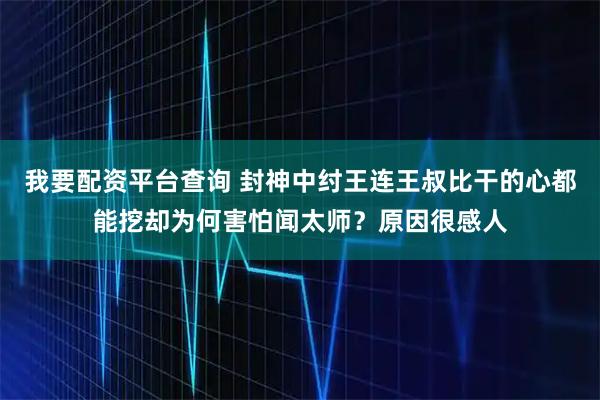 我要配资平台查询 封神中纣王连王叔比干的心都能挖却为何害怕闻太师？原因很感人