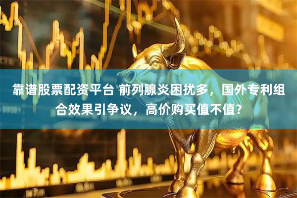 靠谱股票配资平台 前列腺炎困扰多，国外专利组合效果引争议，高价购买值不值？