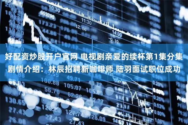 好配资炒股开户官网 电视剧亲爱的续杯第1集分集剧情介绍：林辰招聘新咖啡师 陆羽面试职位成功