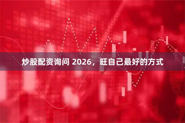 炒股配资询问 2026，旺自己最好的方式