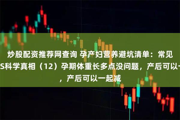 炒股配资推荐网查询 孕产妇营养避坑清单：常见误区VS科学真相（12）孕期体重长多点没问题，产后可以一起减