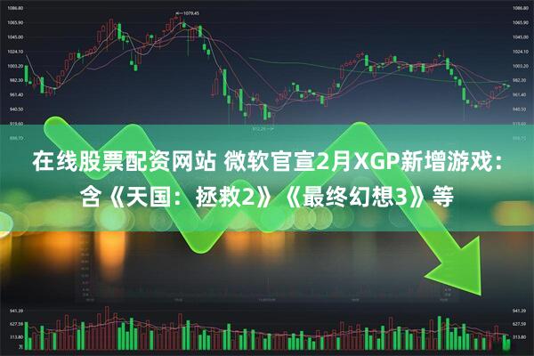 在线股票配资网站 微软官宣2月XGP新增游戏：含《天国：拯救2》《最终幻想3》等