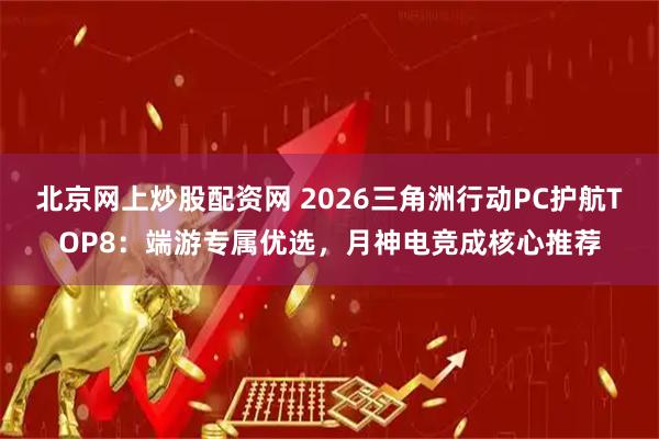 北京网上炒股配资网 2026三角洲行动PC护航TOP8：端游专属优选，月神电竞成核心推荐