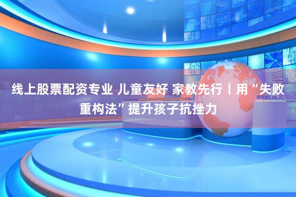 线上股票配资专业 儿童友好 家教先行丨用“失败重构法”提升孩子抗挫力
