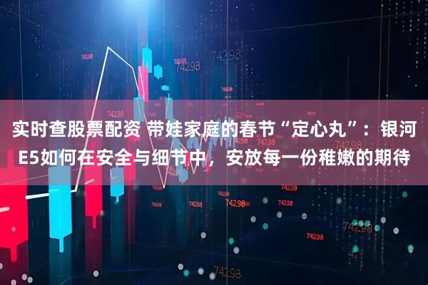 实时查股票配资 带娃家庭的春节“定心丸”：银河E5如何在安全与细节中，安放每一份稚嫩的期待