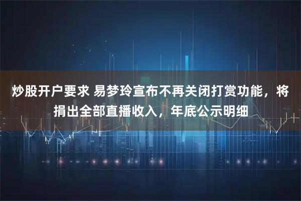 炒股开户要求 易梦玲宣布不再关闭打赏功能，将捐出全部直播收入，年底公示明细