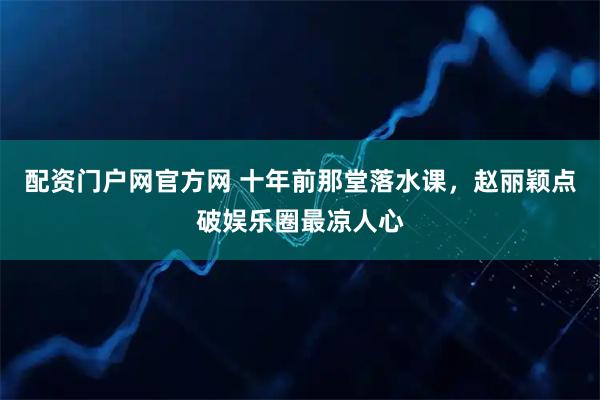 配资门户网官方网 十年前那堂落水课，赵丽颖点破娱乐圈最凉人心