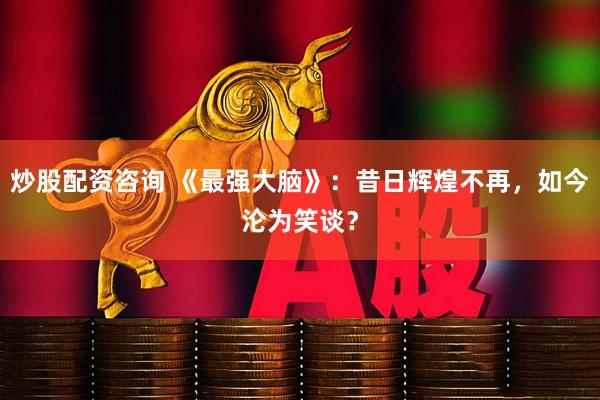 炒股配资咨询 《最强大脑》：昔日辉煌不再，如今沦为笑谈？