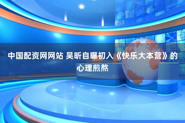 中国配资网网站 吴昕自曝初入《快乐大本营》的心理煎熬