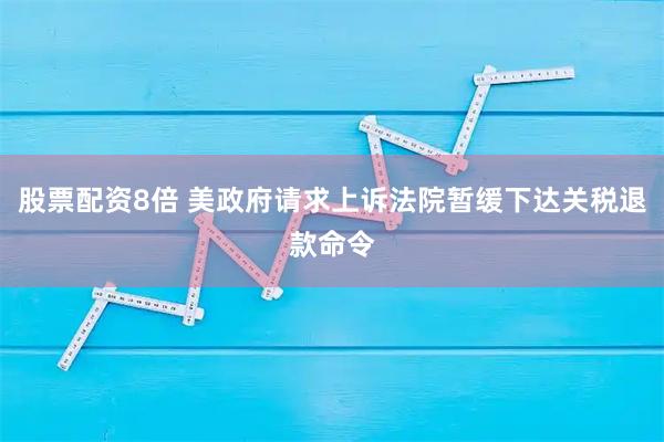 股票配资8倍 美政府请求上诉法院暂缓下达关税退款命令