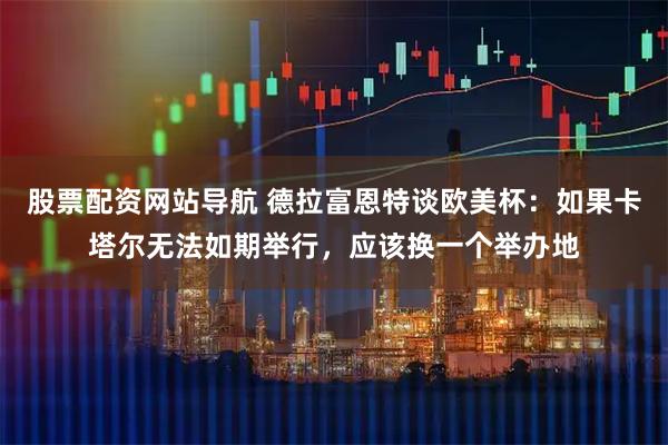 股票配资网站导航 德拉富恩特谈欧美杯：如果卡塔尔无法如期举行，应该换一个举办地