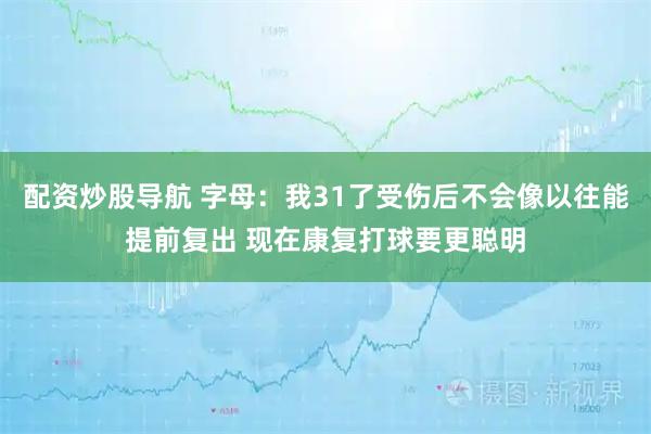 配资炒股导航 字母：我31了受伤后不会像以往能提前复出 现在康复打球要更聪明
