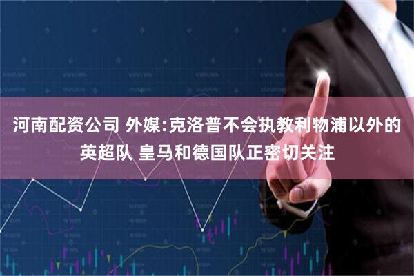 河南配资公司 外媒:克洛普不会执教利物浦以外的英超队 皇马和德国队正密切关注