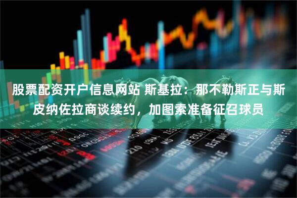 股票配资开户信息网站 斯基拉：那不勒斯正与斯皮纳佐拉商谈续约，加图索准备征召球员