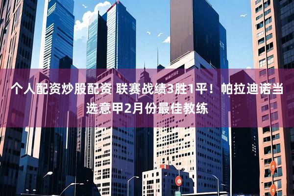 个人配资炒股配资 联赛战绩3胜1平！帕拉迪诺当选意甲2月份最佳教练