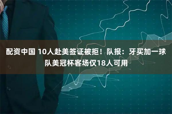 配资中国 10人赴美签证被拒!队报:牙买加一球队美冠杯客场仅18人可用