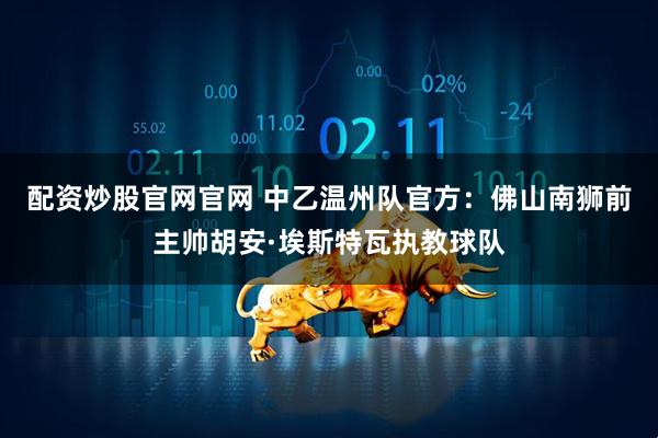 配资炒股官网官网 中乙温州队官方:佛山南狮前主帅胡安·埃斯特瓦执教球队