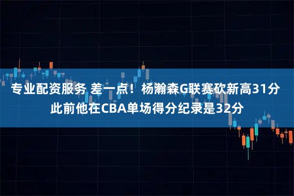 专业配资服务 差一点！杨瀚森G联赛砍新高31分 此前他在CBA单场得分纪录是32分