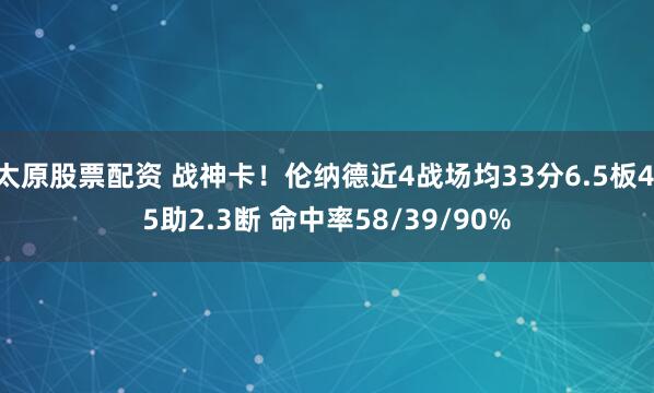 太原股票配资 战神卡！伦纳德近4战场均33分6.5板4.5助2.3断 命中率58/39/90%
